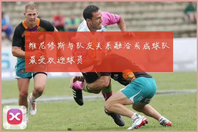维尼修斯与队友关系融洽或成球队最受欢迎球员