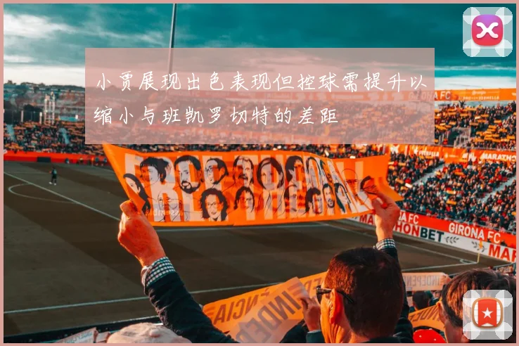 小贾展现出色表现但控球需提升以缩小与班凯罗切特的差距