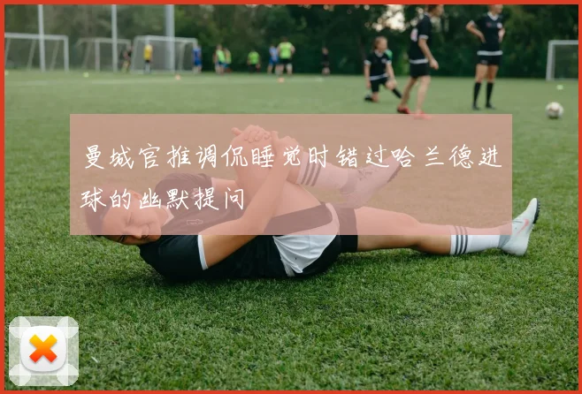曼城官推调侃睡觉时错过哈兰德进球的幽默提问