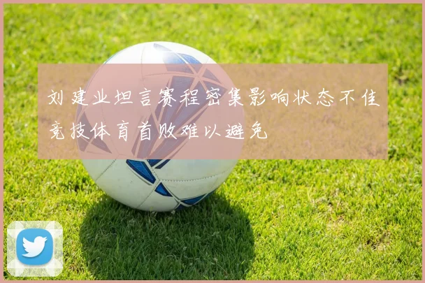 刘建业坦言赛程密集影响状态不佳竞技体育首败难以避免