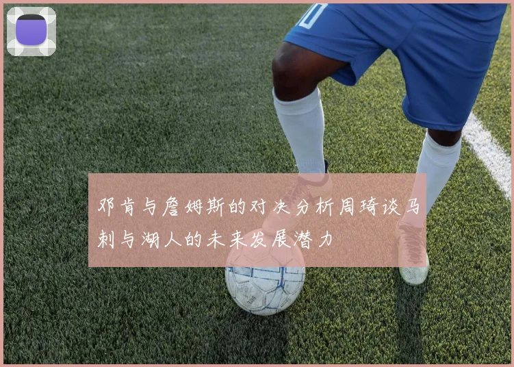 邓肯与詹姆斯的对决分析周琦谈马刺与湖人的未来发展潜力