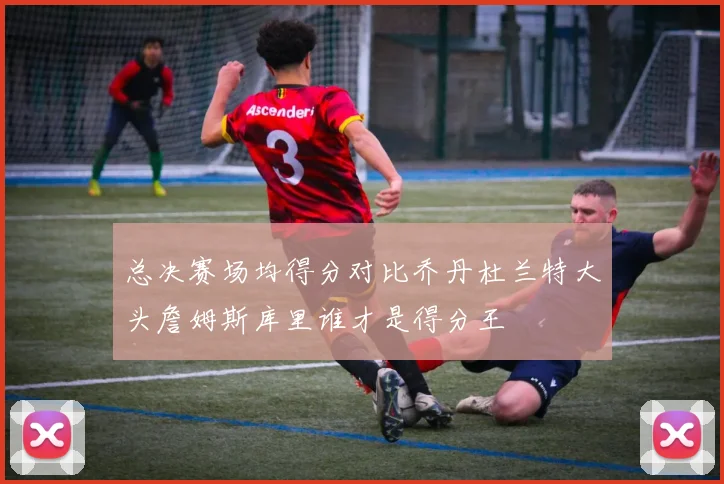 总决赛场均得分对比乔丹杜兰特大头詹姆斯库里谁才是得分王