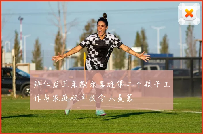 拜仁后卫莱默尔喜迎第二个孩子工作与家庭双丰收令人羡慕