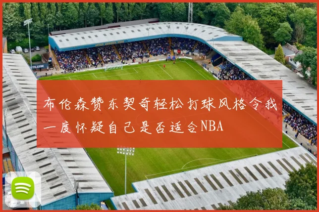 布伦森赞东契奇轻松打球风格令我一度怀疑自己是否适合NBA