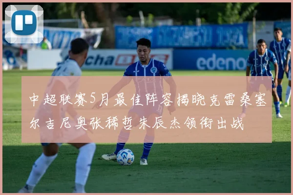 中超联赛5月最佳阵容揭晓克雷桑塞尔吉尼奥张稀哲朱辰杰领衔出战