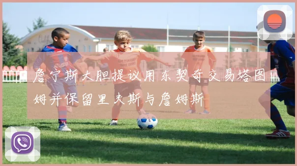 詹宁斯大胆提议用东契奇交易塔图姆并保留里夫斯与詹姆斯