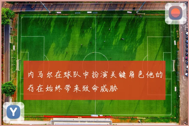 内马尔在球队中扮演关键角色他的存在始终带来致命威胁