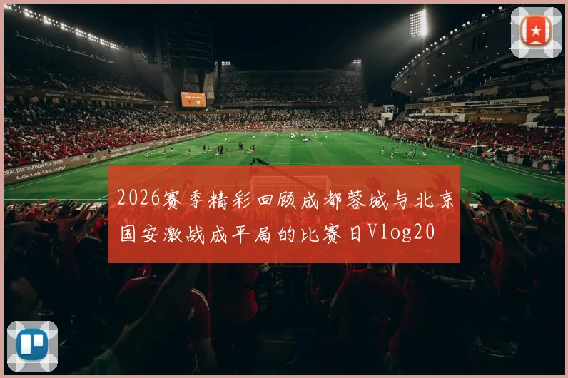 2026赛季精彩回顾成都蓉城与北京国安激战成平局的比赛日Vlog20