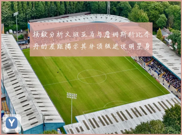 杨毅分析文班亚马与詹姆斯科比乔丹的差距揭示其非顶级进攻明星身份