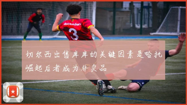切尔西出售库库的关键因素是哈托崛起后者成为非卖品