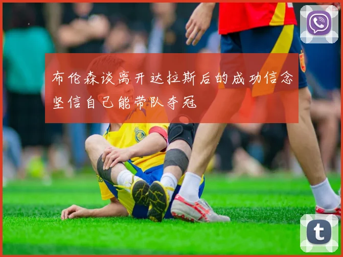 布伦森谈离开达拉斯后的成功信念坚信自己能带队夺冠