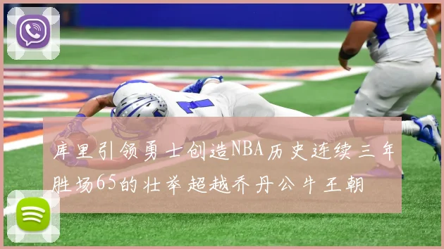 库里引领勇士创造NBA历史连续三年胜场65的壮举超越乔丹公牛王朝