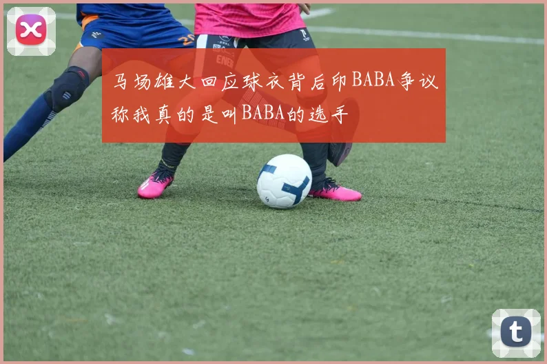 马场雄大回应球衣背后印BABA争议称我真的是叫BABA的选手