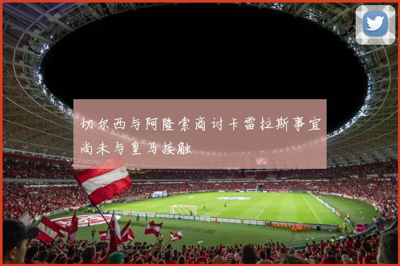 切尔西与阿隆索商讨卡雷拉斯事宜尚未与皇马接触