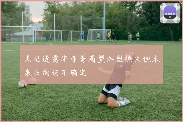 美记透露字母哥渴望加盟热火但未来去向仍不确定