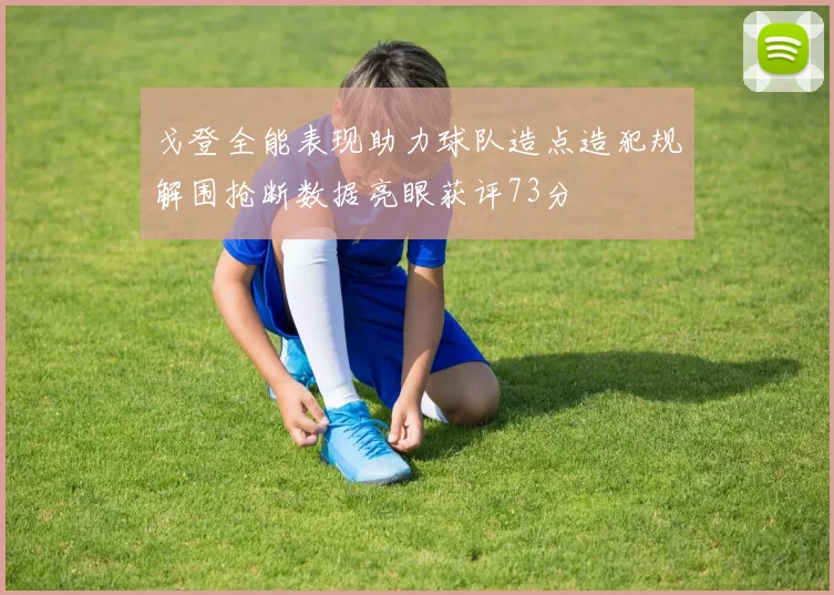 戈登全能表现助力球队造点造犯规解围抢断数据亮眼获评73分