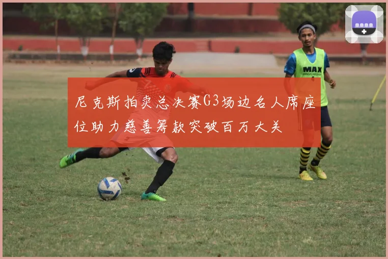 尼克斯拍卖总决赛G3场边名人席座位助力慈善筹款突破百万大关