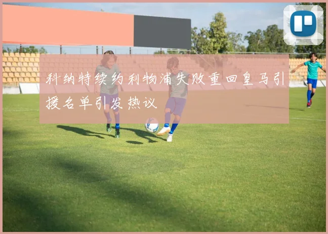 科纳特续约利物浦失败重回皇马引援名单引发热议
