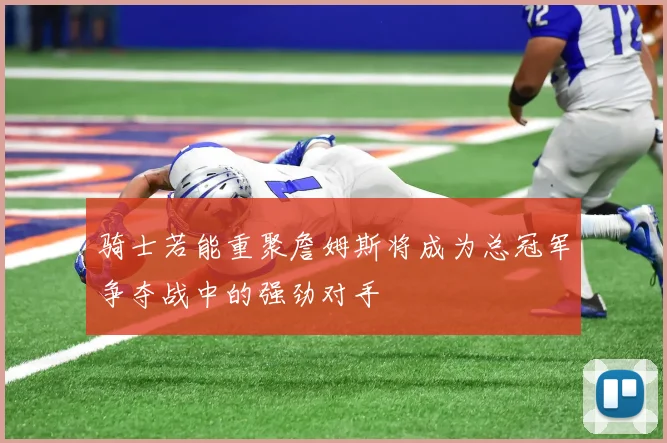 骑士若能重聚詹姆斯将成为总冠军争夺战中的强劲对手
