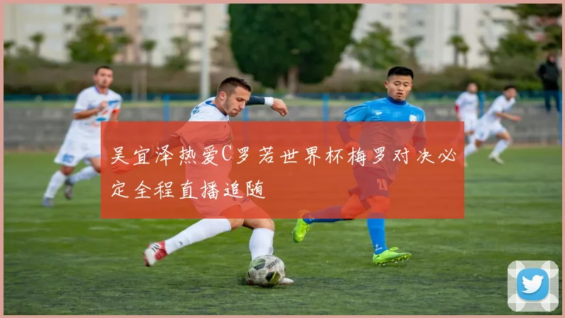 吴宜泽热爱C罗若世界杯梅罗对决必定全程直播追随