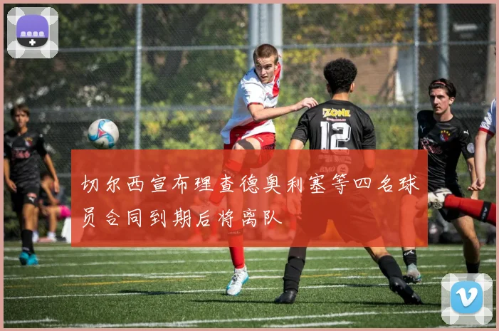切尔西宣布理查德奥利塞等四名球员合同到期后将离队