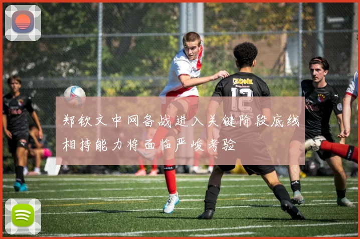 郑钦文中网备战进入关键阶段底线相持能力将面临严峻考验