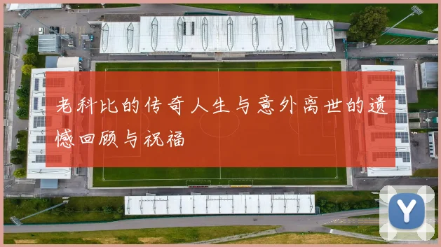 老科比的传奇人生与意外离世的遗憾回顾与祝福