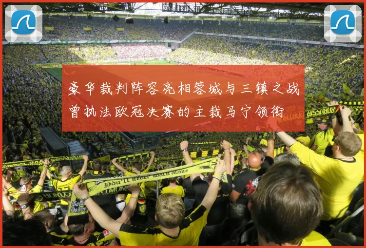 豪华裁判阵容亮相蓉城与三镇之战曾执法欧冠决赛的主裁马宁领衔