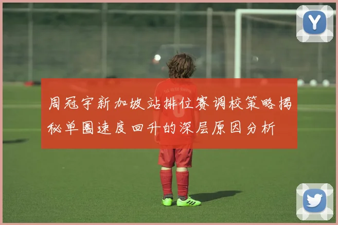周冠宇新加坡站排位赛调校策略揭秘单圈速度回升的深层原因分析