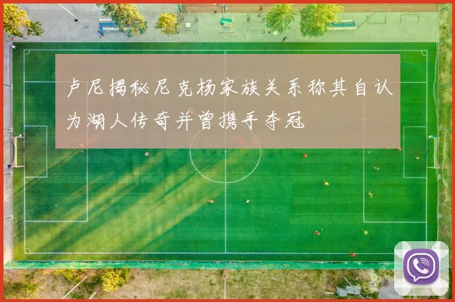 卢尼揭秘尼克杨家族关系称其自认为湖人传奇并曾携手夺冠