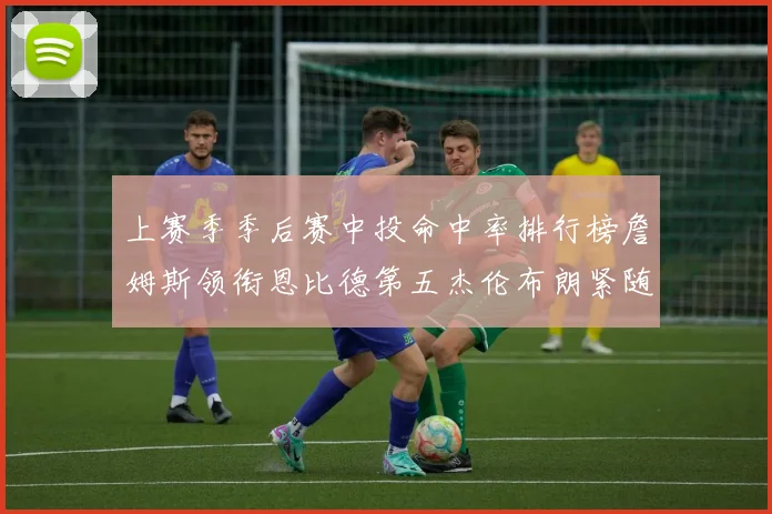 上赛季季后赛中投命中率排行榜詹姆斯领衔恩比德第五杰伦布朗紧随其后